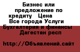 Бизнес или предложение по кредиту › Цена ­ 123 - Все города Услуги » Бухгалтерия и финансы   . Дагестан респ.